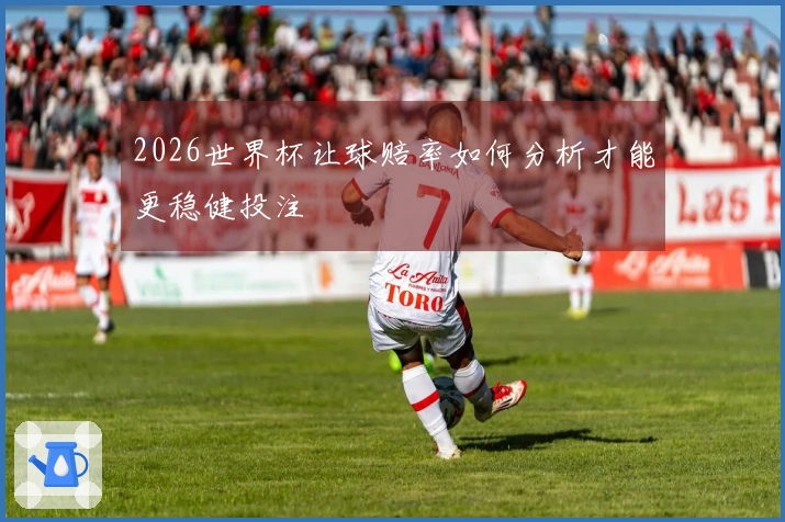 2026世界杯让球赔率如何分析才能更稳健投注