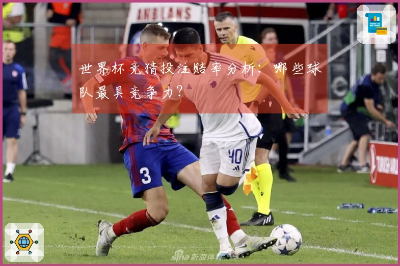 世界杯竞猜投注赔率分析：哪些球队最具竞争力？