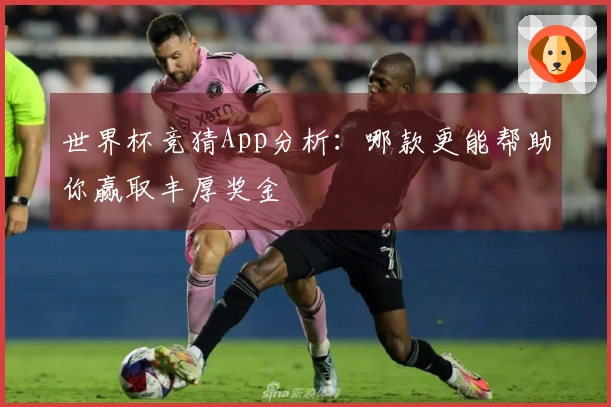 世界杯竞猜App分析：哪款更能帮助你赢取丰厚奖金