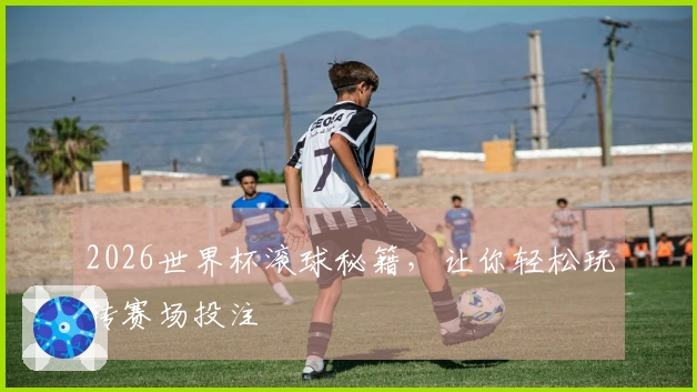 2026世界杯滚球秘籍，让你轻松玩转赛场投注