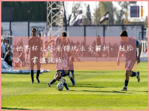 世界杯让球竞猜玩法全解析，轻松入门掌握技巧