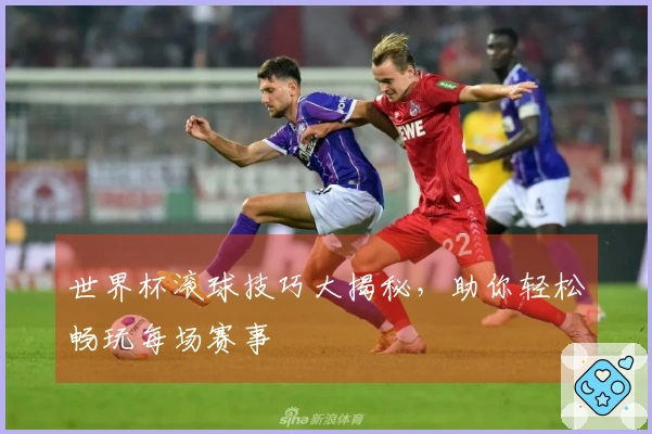 世界杯滚球技巧大揭秘，助你轻松畅玩每场赛事