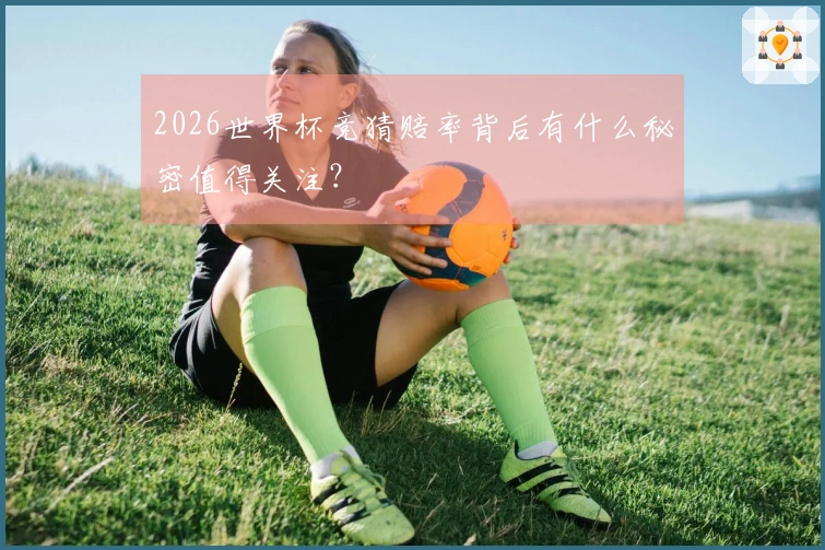2026世界杯竞猜赔率背后有什么秘密值得关注？