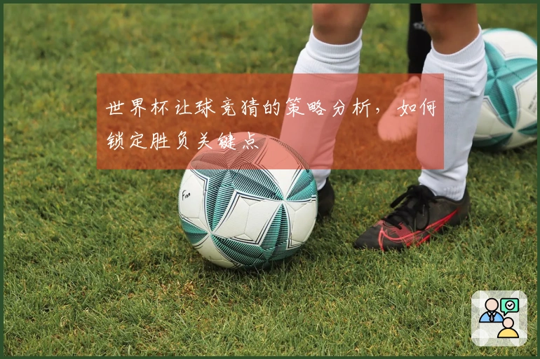 世界杯让球竞猜的策略分析，如何锁定胜负关键点