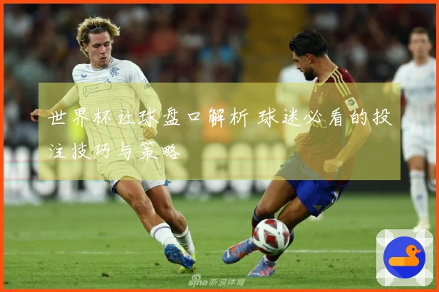 世界杯让球盘口解析 球迷必看的投注技巧与策略