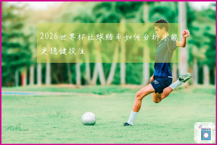 2026世界杯让球赔率如何分析才能更稳健投注