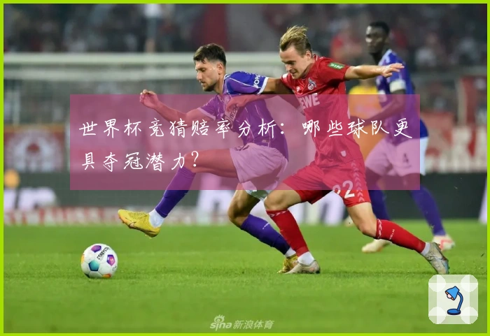 世界杯竞猜赔率分析：哪些球队更具夺冠潜力？