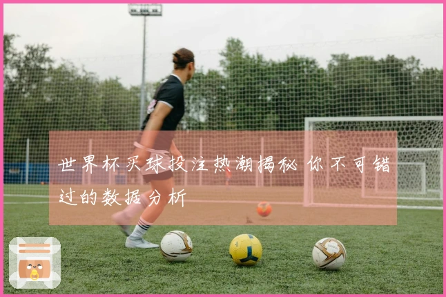 世界杯买球投注热潮揭秘 你不可错过的数据分析