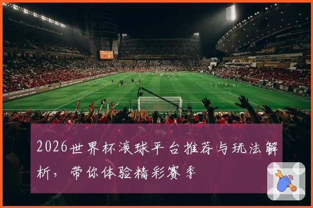 2026世界杯滚球平台推荐与玩法解析，带你体验精彩赛季