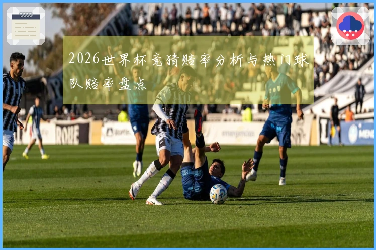 2026世界杯竞猜赔率分析与热门球队赔率盘点