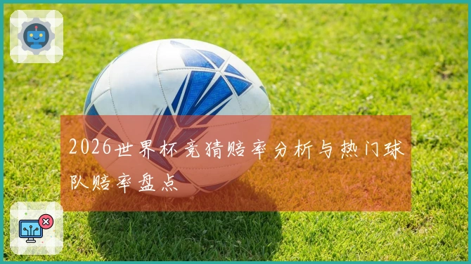 2026世界杯竞猜赔率分析与热门球队赔率盘点