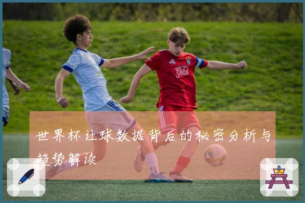 世界杯让球数据背后的秘密分析与趋势解读